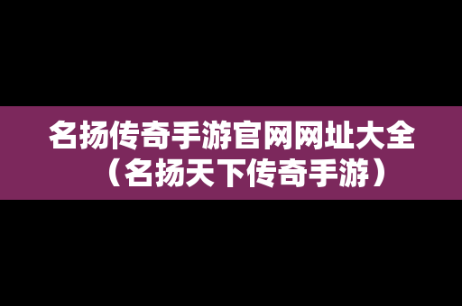 名扬传奇手游官网网址大全（名扬天下传奇手游）