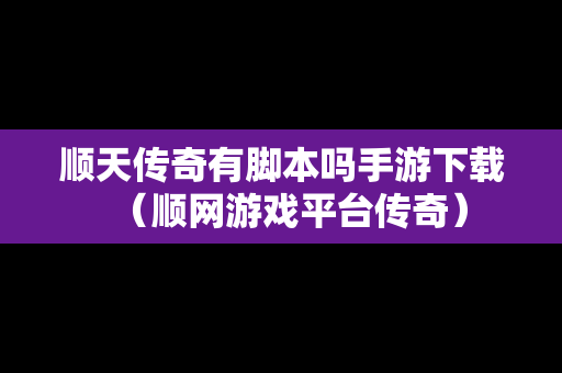 顺天传奇有脚本吗手游下载（顺网游戏平台传奇）