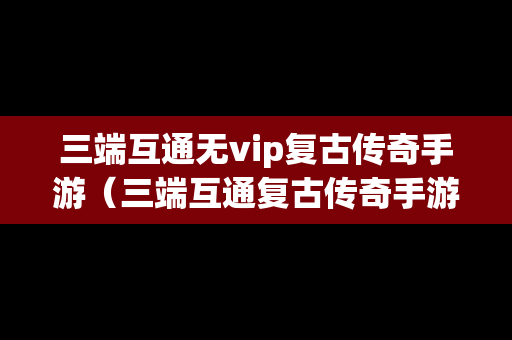 三端互通无vip复古传奇手游（三端互通复古传奇手游网站）