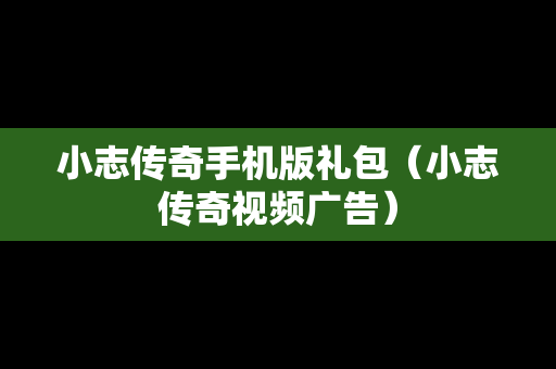 小志传奇手机版礼包（小志传奇视频广告）