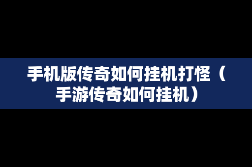 手机版传奇如何挂机打怪（手游传奇如何挂机）
