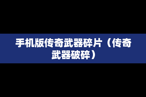 手机版传奇武器碎片（传奇武器破碎）