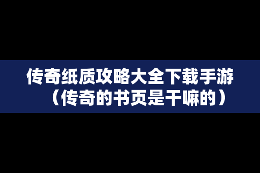 传奇纸质攻略大全下载手游（传奇的书页是干嘛的）
