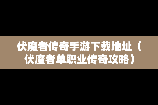 伏魔者传奇手游下载地址（伏魔者单职业传奇攻略）