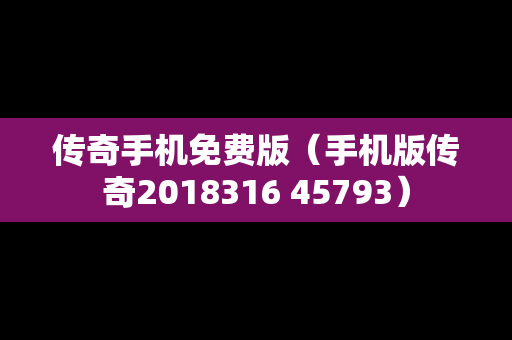 传奇手机免费版（手机版传奇2018316 45793）