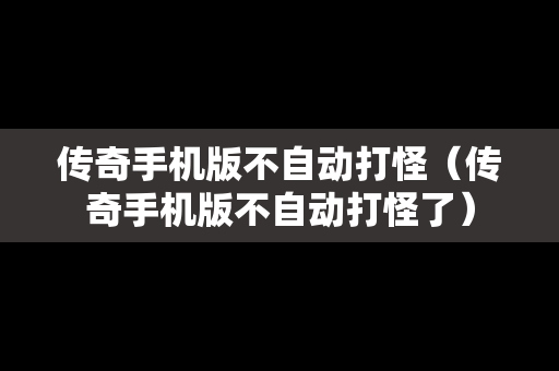 传奇手机版不自动打怪（传奇手机版不自动打怪了）