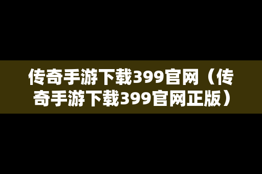传奇手游下载399官网（传奇手游下载399官网正版）