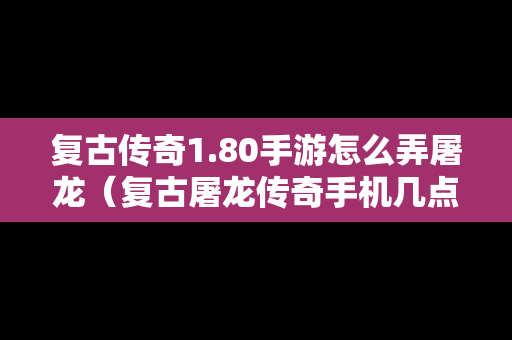 复古传奇1.80手游怎么弄屠龙（复古屠龙传奇手机几点开新服）