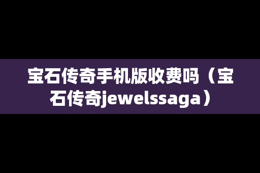宝石传奇手机版收费吗（宝石传奇jewelssaga）