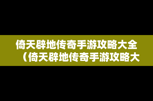 倚天辟地传奇手游攻略大全（倚天辟地传奇手游攻略大全图文）