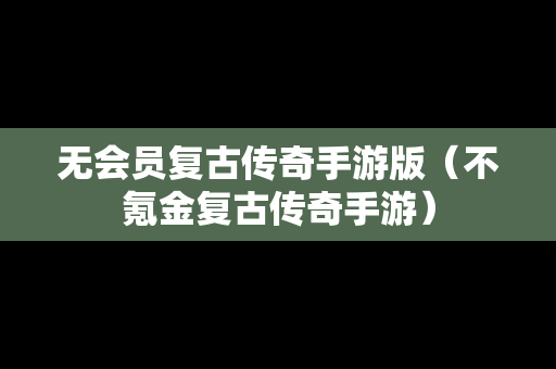 无会员复古传奇手游版（不氪金复古传奇手游）