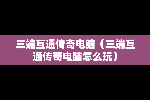 三端互通传奇电脑（三端互通传奇电脑怎么玩）