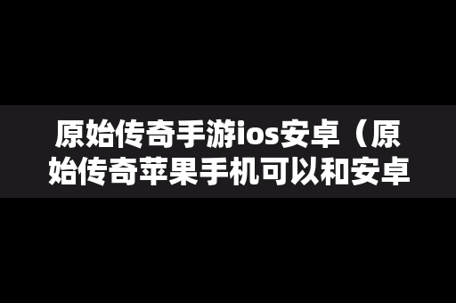 原始传奇手游ios安卓（原始传奇苹果手机可以和安卓一起玩吗）