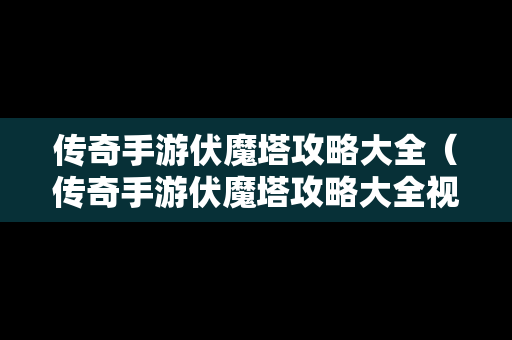 传奇手游伏魔塔攻略大全（传奇手游伏魔塔攻略大全视频）
