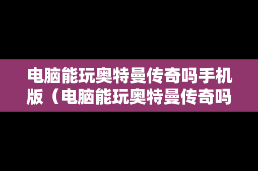 电脑能玩奥特曼传奇吗手机版（电脑能玩奥特曼传奇吗手机版游戏）