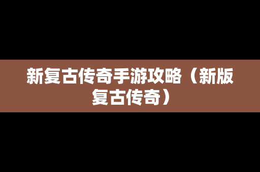 新复古传奇手游攻略（新版复古传奇）