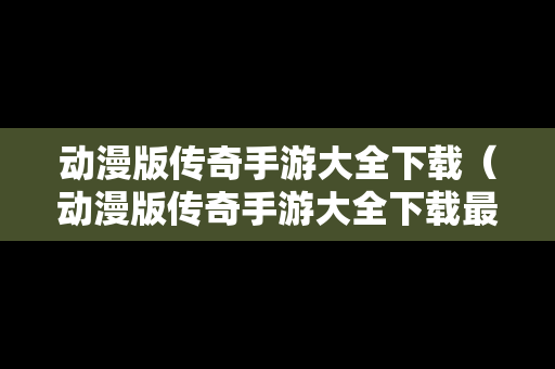 动漫版传奇手游大全下载（动漫版传奇手游大全下载最新版）
