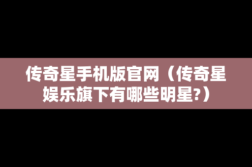 传奇星手机版官网（传奇星娱乐旗下有哪些明星?）