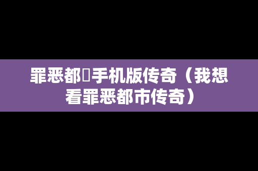 罪恶都巿手机版传奇（我想看罪恶都市传奇）