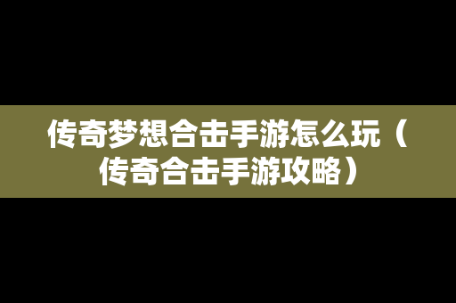 传奇梦想合击手游怎么玩（传奇合击手游攻略）