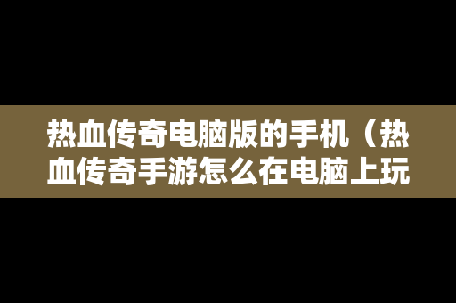 热血传奇电脑版的手机（热血传奇手游怎么在电脑上玩）