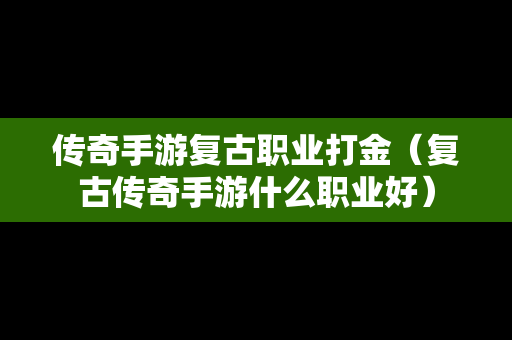 传奇手游复古职业打金（复古传奇手游什么职业好）