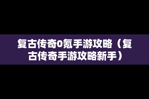 复古传奇0氪手游攻略（复古传奇手游攻略新手）