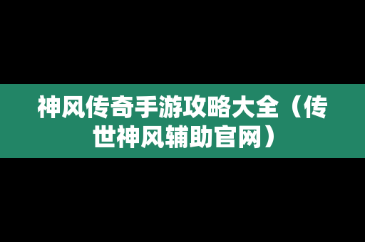 神风传奇手游攻略大全（传世神风辅助官网）