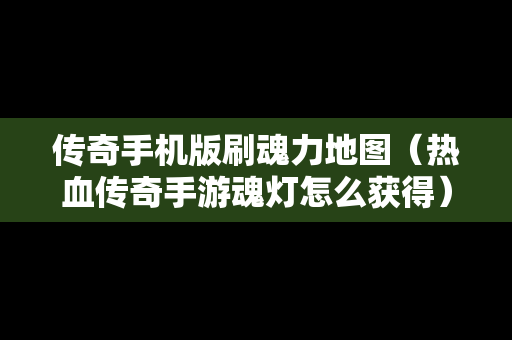 传奇手机版刷魂力地图（热血传奇手游魂灯怎么获得）