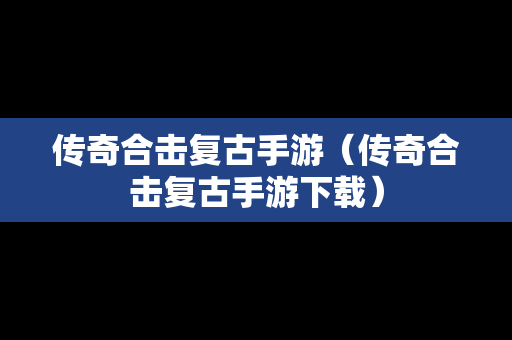传奇合击复古手游（传奇合击复古手游下载）