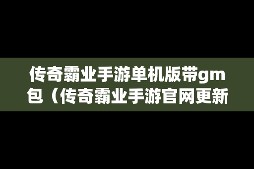传奇霸业手游单机版带gm包（传奇霸业手游官网更新公告）