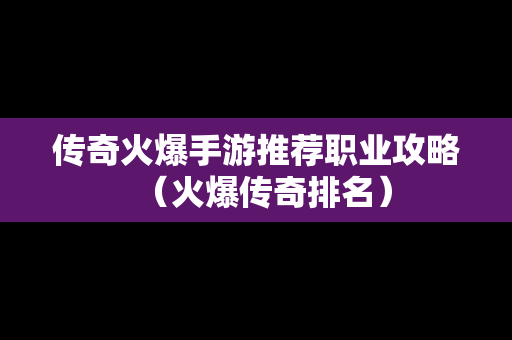 传奇火爆手游推荐职业攻略（火爆传奇排名）