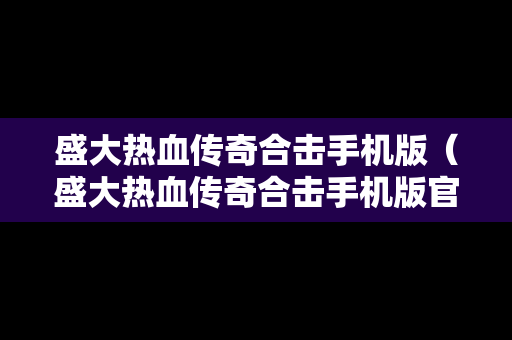 盛大热血传奇合击手机版（盛大热血传奇合击手机版官网）