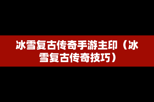 冰雪复古传奇手游主印（冰雪复古传奇技巧）