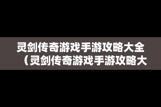 灵剑传奇游戏手游攻略大全（灵剑传奇游戏手游攻略大全图文）