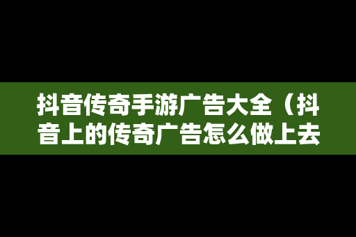 抖音传奇手游广告大全（抖音上的传奇广告怎么做上去的）
