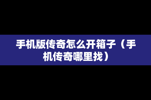 手机版传奇怎么开箱子（手机传奇哪里找）