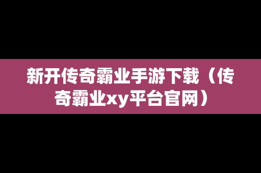 新开传奇霸业手游下载（传奇霸业xy平台官网）