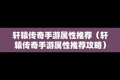 轩辕传奇手游属性推荐（轩辕传奇手游属性推荐攻略）