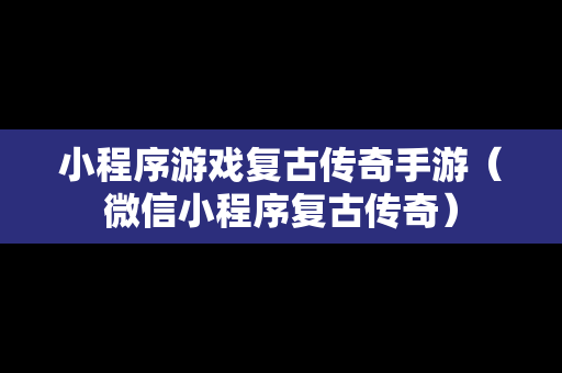 小程序游戏复古传奇手游（微信小程序复古传奇）
