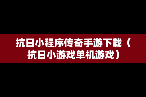 抗日小程序传奇手游下载（抗日小游戏单机游戏）