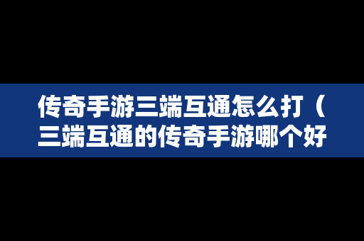传奇手游三端互通怎么打（三端互通的传奇手游哪个好玩）