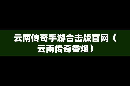 云南传奇手游合击版官网(云南传奇香烟) 云南传奇手游合击版官网(云南传奇香烟)