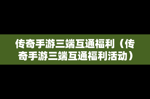 传奇手游三端互通福利（传奇手游三端互通福利活动）