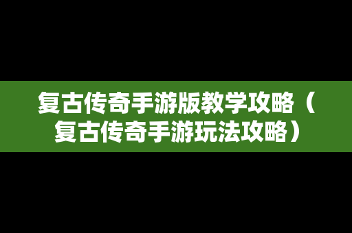 复古传奇手游版教学攻略（复古传奇手游玩法攻略）