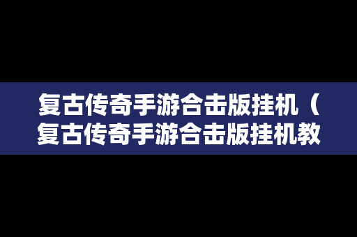 复古传奇手游合击版挂机（复古传奇手游合击版挂机教程）
