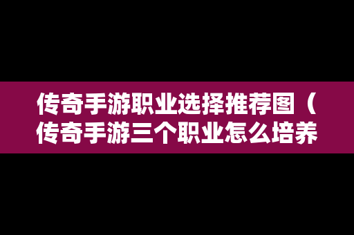 传奇手游职业选择推荐图（传奇手游三个职业怎么培养）