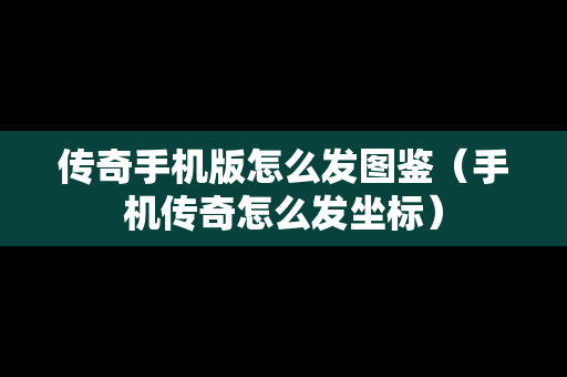 传奇手机版怎么发图鉴（手机传奇怎么发坐标）