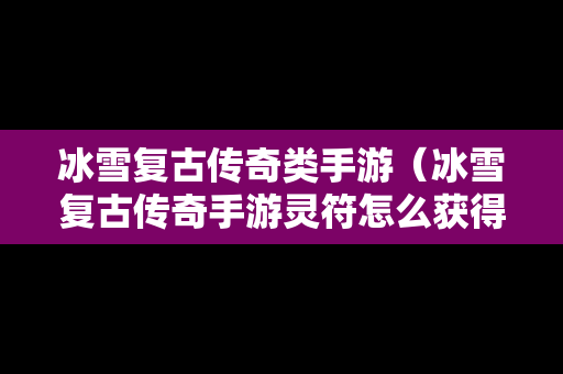 冰雪复古传奇类手游（冰雪复古传奇手游灵符怎么获得）