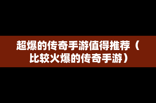 超爆的传奇手游值得推荐（比较火爆的传奇手游）